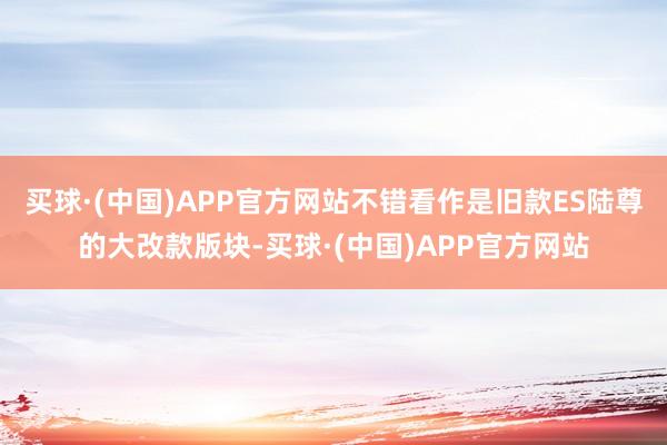 买球·(中国)APP官方网站不错看作是旧款ES陆尊的大改款版块-买球·(中国)APP官方网站