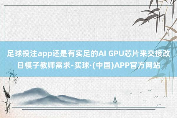 足球投注app还是有实足的AI GPU芯片来交接改日模子教师需求-买球·(中国)APP官方网站