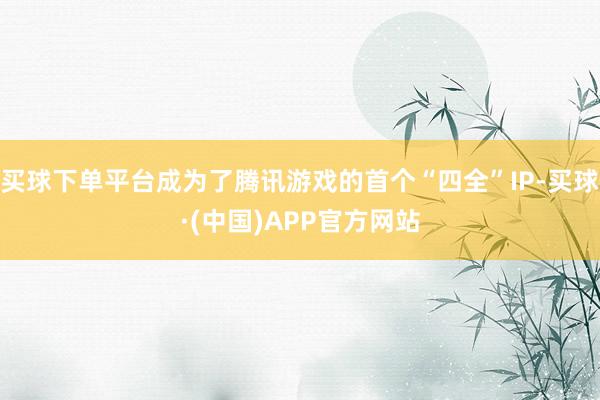 买球下单平台成为了腾讯游戏的首个“四全”IP-买球·(中国)APP官方网站