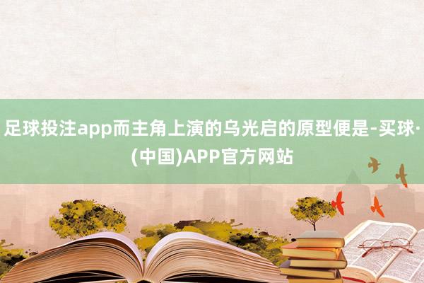 足球投注app而主角上演的乌光启的原型便是-买球·(中国)APP官方网站