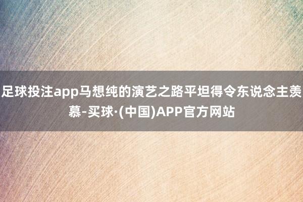 足球投注app马想纯的演艺之路平坦得令东说念主羡慕-买球·(中国)APP官方网站