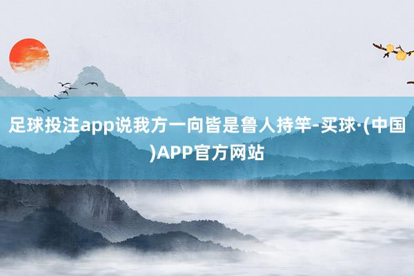 足球投注app说我方一向皆是鲁人持竿-买球·(中国)APP官方网站