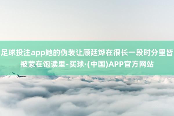 足球投注app她的伪装让顾廷烨在很长一段时分里皆被蒙在饱读里-买球·(中国)APP官方网站
