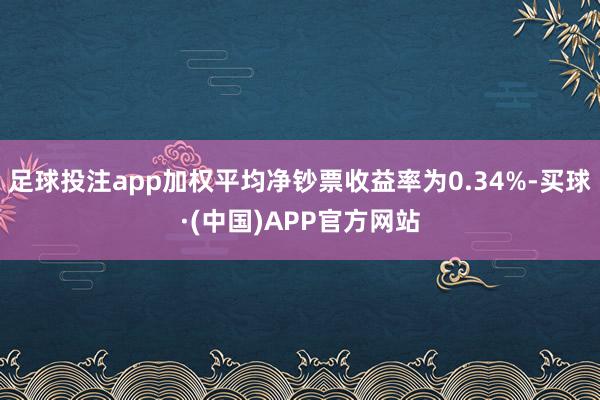 足球投注app加权平均净钞票收益率为0.34%-买球·(中国)APP官方网站