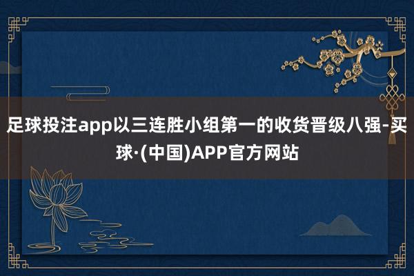 足球投注app以三连胜小组第一的收货晋级八强-买球·(中国)APP官方网站