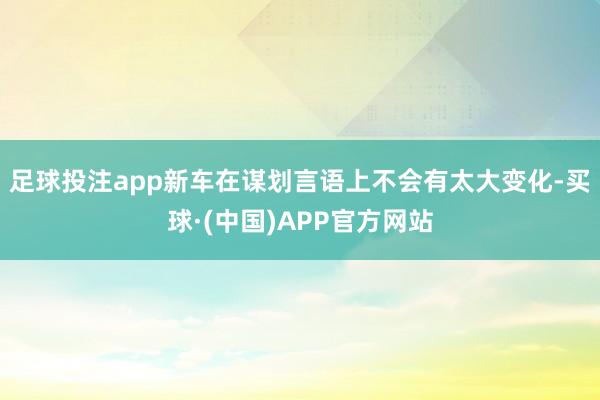 足球投注app新车在谋划言语上不会有太大变化-买球·(中国)APP官方网站