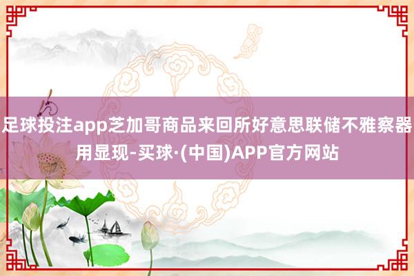 足球投注app芝加哥商品来回所好意思联储不雅察器用显现-买球·(中国)APP官方网站