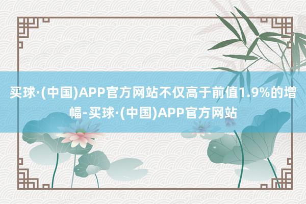 买球·(中国)APP官方网站不仅高于前值1.9%的增幅-买球·(中国)APP官方网站
