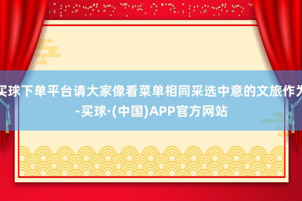 买球下单平台请大家像看菜单相同采选中意的文旅作为-买球·(中国)APP官方网站