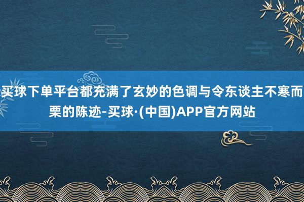 买球下单平台都充满了玄妙的色调与令东谈主不寒而栗的陈迹-买球·(中国)APP官方网站