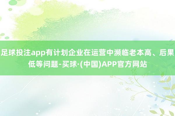 足球投注app有计划企业在运营中濒临老本高、后果低等问题-买球·(中国)APP官方网站