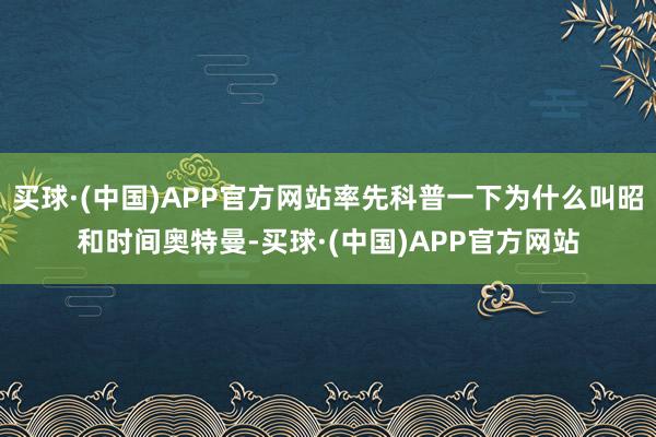 买球·(中国)APP官方网站率先科普一下为什么叫昭和时间奥特曼-买球·(中国)APP官方网站