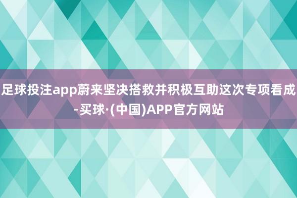 足球投注app蔚来坚决搭救并积极互助这次专项看成-买球·(中国)APP官方网站