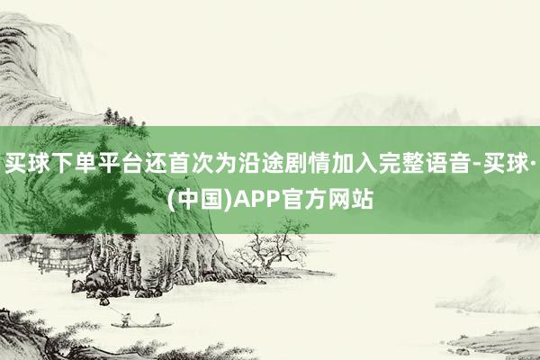 买球下单平台还首次为沿途剧情加入完整语音-买球·(中国)APP官方网站