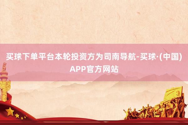 买球下单平台本轮投资方为司南导航-买球·(中国)APP官方网站