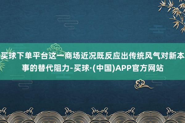 买球下单平台这一商场近况既反应出传统风气对新本事的替代阻力-买球·(中国)APP官方网站