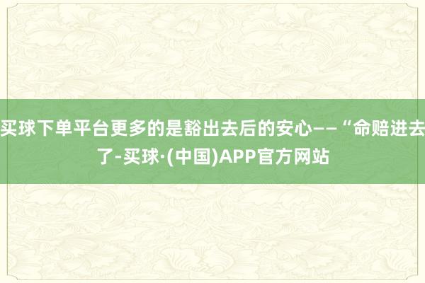 买球下单平台更多的是豁出去后的安心——“命赔进去了-买球·(中国)APP官方网站