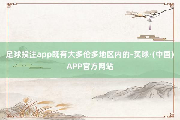 足球投注app既有大多伦多地区内的-买球·(中国)APP官方网站