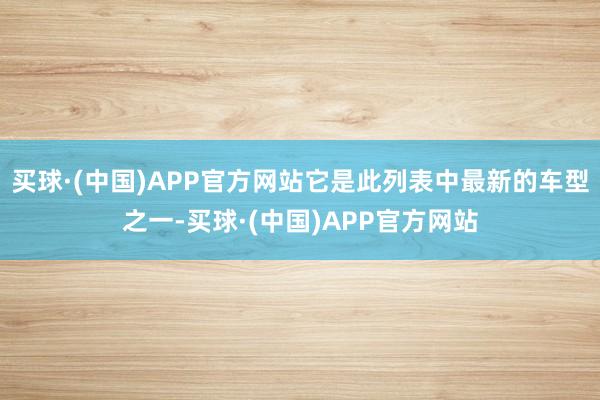 买球·(中国)APP官方网站它是此列表中最新的车型之一-买球·(中国)APP官方网站