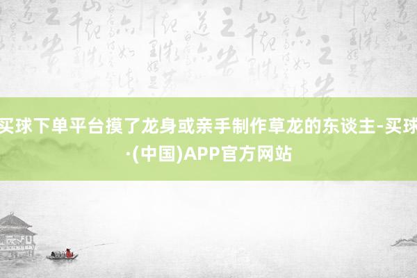 买球下单平台摸了龙身或亲手制作草龙的东谈主-买球·(中国)APP官方网站