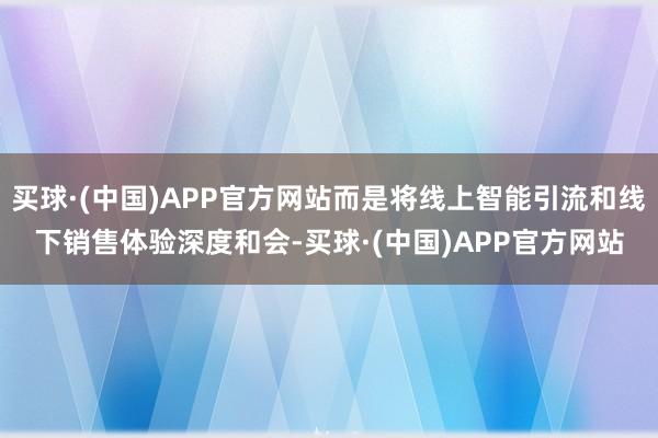 买球·(中国)APP官方网站而是将线上智能引流和线下销售体验深度和会-买球·(中国)APP官方网站