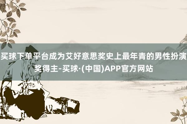 买球下单平台成为艾好意思奖史上最年青的男性扮演奖得主-买球·(中国)APP官方网站
