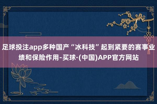 足球投注app多种国产“冰科技”起到紧要的赛事业绩和保险作用-买球·(中国)APP官方网站