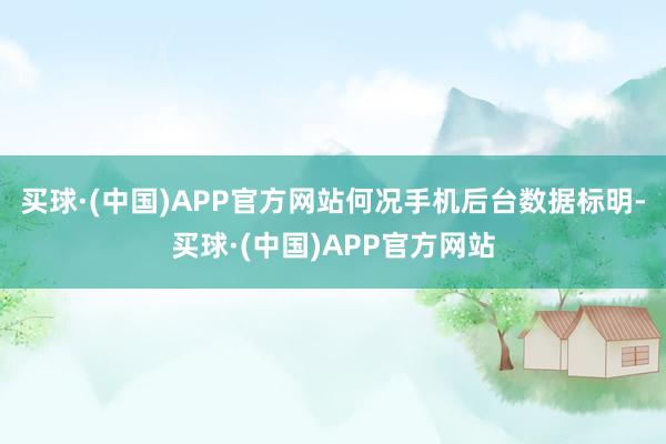 买球·(中国)APP官方网站何况手机后台数据标明-买球·(中国)APP官方网站