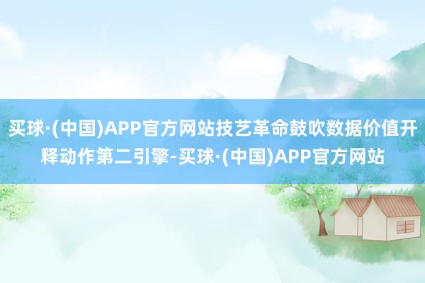 买球·(中国)APP官方网站技艺革命鼓吹数据价值开释动作第二引擎-买球·(中国)APP官方网站