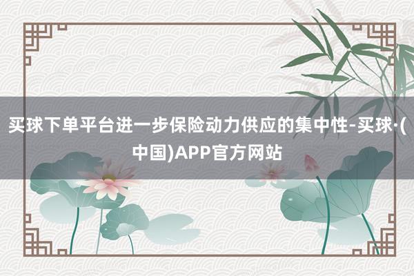 买球下单平台进一步保险动力供应的集中性-买球·(中国)APP官方网站