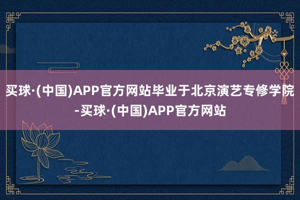 买球·(中国)APP官方网站毕业于北京演艺专修学院-买球·(中国)APP官方网站
