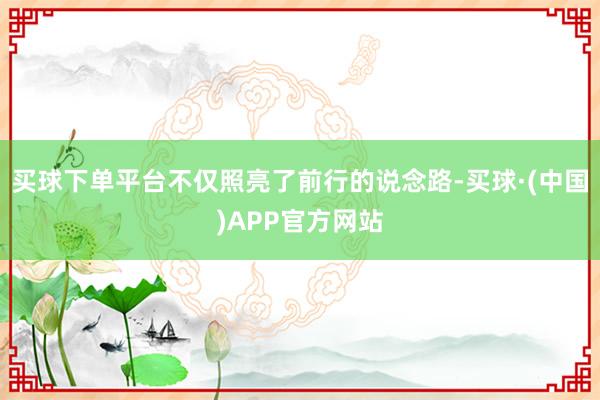 买球下单平台不仅照亮了前行的说念路-买球·(中国)APP官方网站