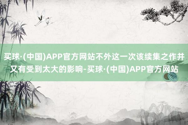 买球·(中国)APP官方网站不外这一次该续集之作并又有受到太大的影响-买球·(中国)APP官方网站