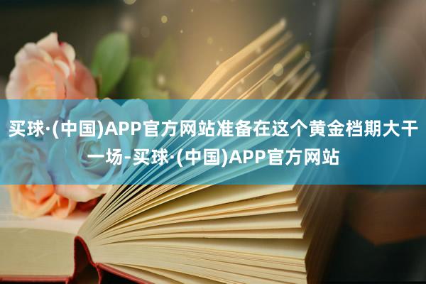 买球·(中国)APP官方网站准备在这个黄金档期大干一场-买球·(中国)APP官方网站