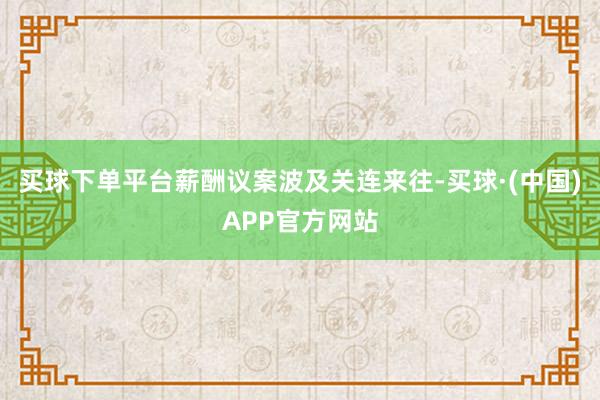 买球下单平台薪酬议案波及关连来往-买球·(中国)APP官方网站