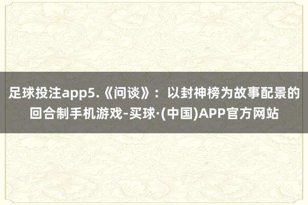 足球投注app5.《问谈》：以封神榜为故事配景的回合制手机游戏-买球·(中国)APP官方网站