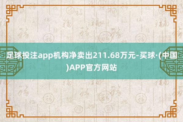 足球投注app机构净卖出211.68万元-买球·(中国)APP官方网站