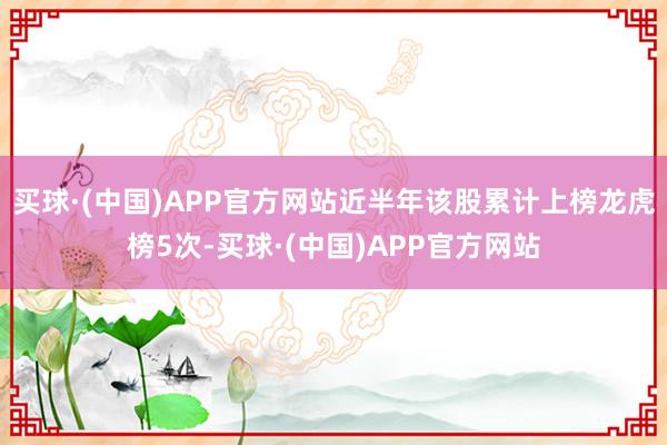 买球·(中国)APP官方网站近半年该股累计上榜龙虎榜5次-买球·(中国)APP官方网站