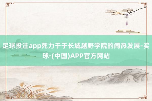 足球投注app死力于于长城越野学院的闹热发展-买球·(中国)APP官方网站