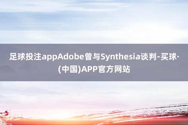 足球投注appAdobe曾与Synthesia谈判-买球·(中国)APP官方网站