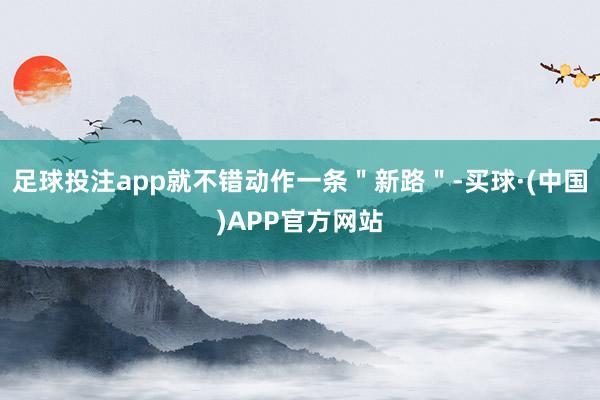 足球投注app就不错动作一条＂新路＂-买球·(中国)APP官方网站