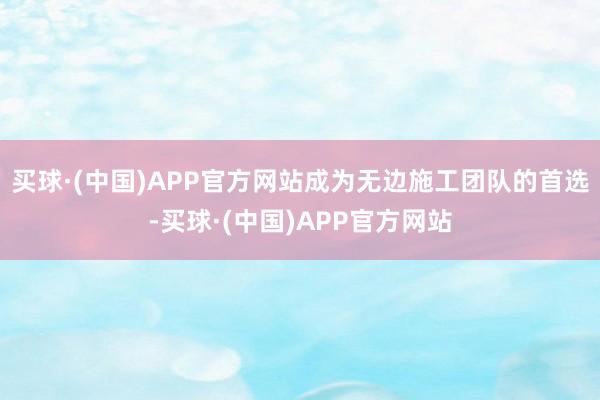 买球·(中国)APP官方网站成为无边施工团队的首选-买球·(中国)APP官方网站
