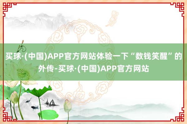 买球·(中国)APP官方网站体验一下“数钱笑醒”的外传-买球·(中国)APP官方网站