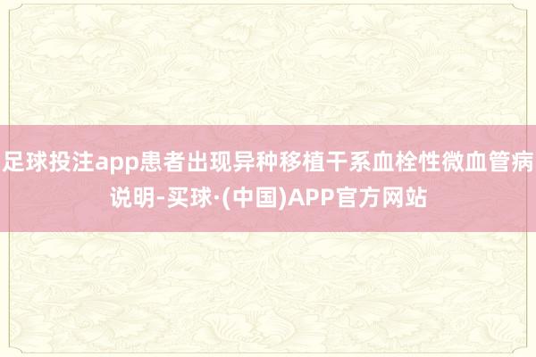 足球投注app患者出现异种移植干系血栓性微血管病说明-买球·(中国)APP官方网站