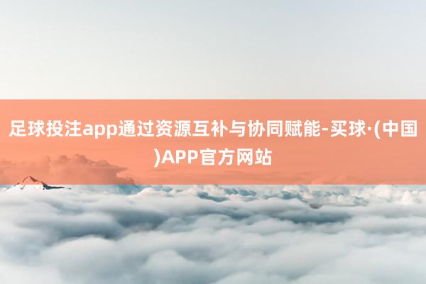 足球投注app通过资源互补与协同赋能-买球·(中国)APP官方网站