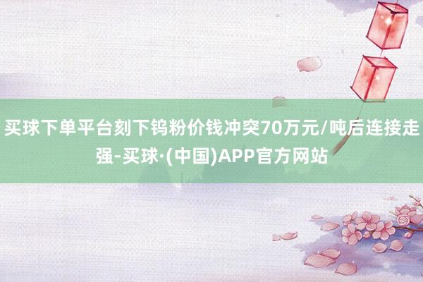 买球下单平台刻下钨粉价钱冲突70万元/吨后连接走强-买球·(中国)APP官方网站