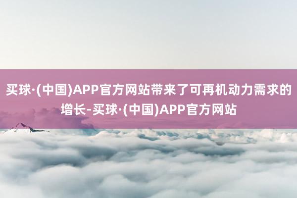 买球·(中国)APP官方网站带来了可再机动力需求的增长-买球·(中国)APP官方网站