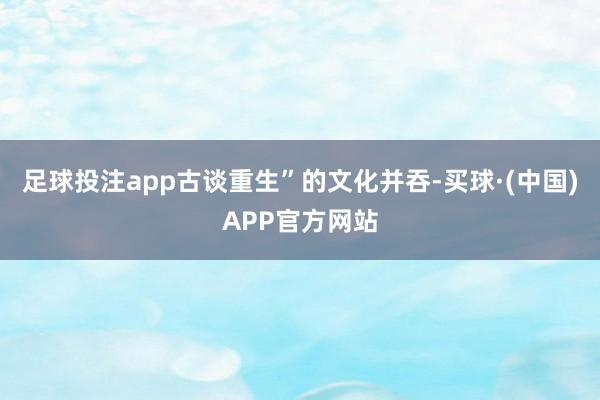 足球投注app古谈重生”的文化并吞-买球·(中国)APP官方网站