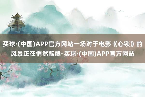 买球·(中国)APP官方网站一场对于电影《心锁》的风暴正在悄然酝酿-买球·(中国)APP官方网站
