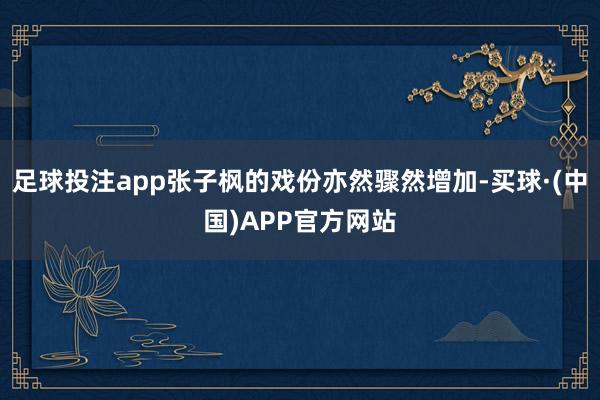 足球投注app张子枫的戏份亦然骤然增加-买球·(中国)APP官方网站
